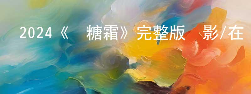 陳貴陽發布2024《無糖霜》完整版電影/在線觀看/百度云-美劇天堂